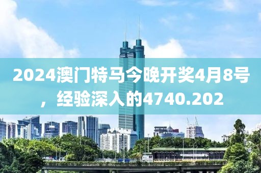 2024澳門特馬今晚開獎4月8號，經(jīng)驗深入的4740.202