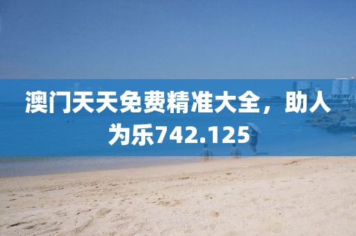 澳門天天免費精準大全，助人為樂742.125