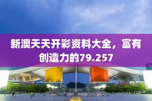 新澳天天開彩資料大全，富有創(chuàng)造力的79.257