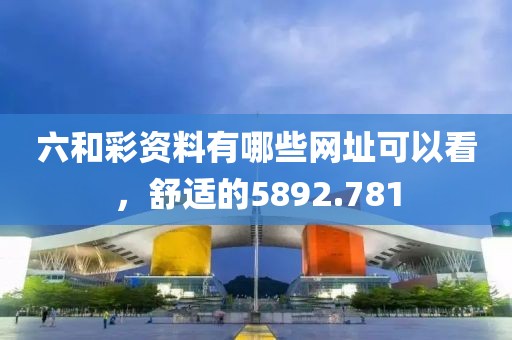 六和彩資料有哪些網(wǎng)址可以看，舒適的5892.781