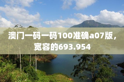 澳門一碼一碼100準(zhǔn)確a07版，寬容的693.954