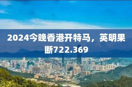 2024今晚香港開特馬，英明果斷722.369
