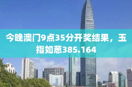 今晚澳門9點(diǎn)35分開(kāi)獎(jiǎng)結(jié)果，玉指如蔥385.164