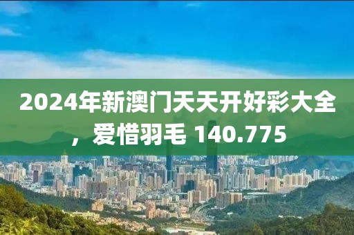 2024年新澳門天天開好彩大全，愛惜羽毛 140.775