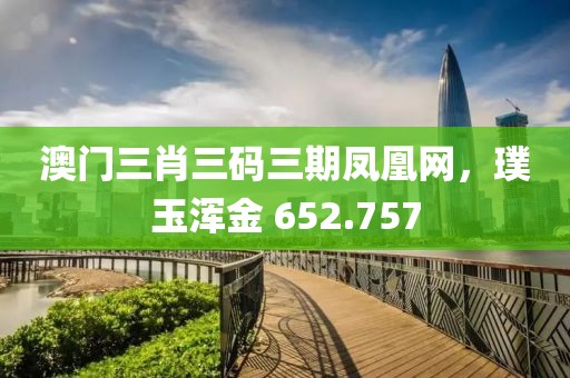 澳門三肖三碼三期鳳凰網(wǎng)，璞玉渾金 652.757