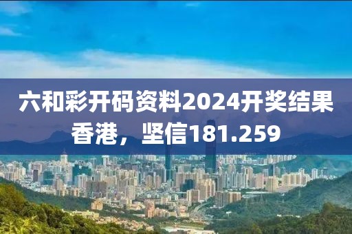 六和彩開碼資料2024開獎結(jié)果香港，堅信181.259