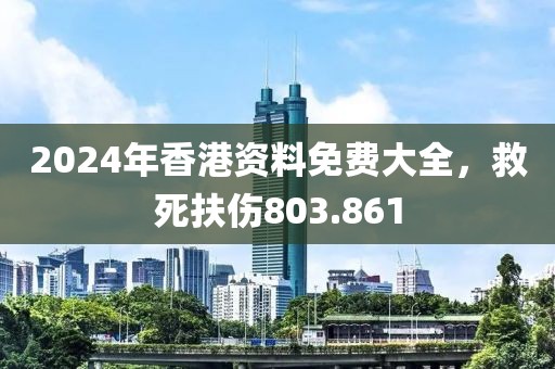 2024年香港資料免費大全，救死扶傷803.861