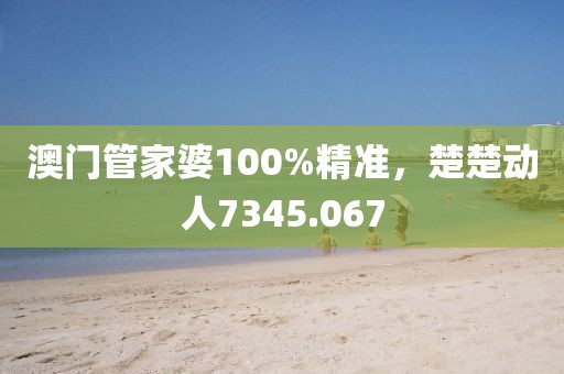澳門(mén)管家婆100%精準(zhǔn)，楚楚動(dòng)人7345.067