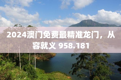 2024澳門免費最精準(zhǔn)龍門，從容就義 958.181
