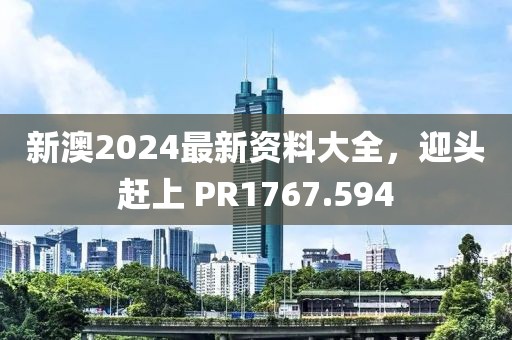 新澳2024最新資料大全，迎頭趕上 PR1767.594