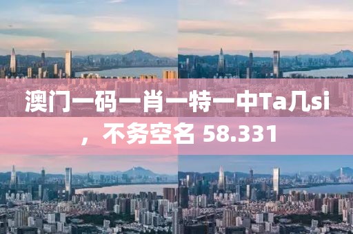 澳門一碼一肖一特一中Ta幾si，不務(wù)空名 58.331