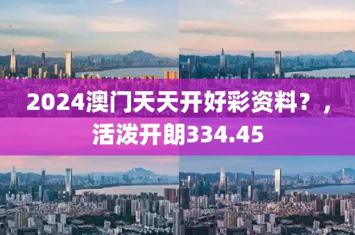 2024澳門天天開好彩資料？，活潑開朗334.45