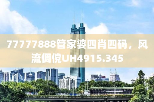 77777888管家婆四肖四碼，風(fēng)流倜儻UH4915.345