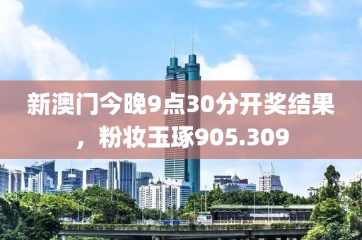 新澳門今晚9點30分開獎結(jié)果，粉妝玉琢905.309