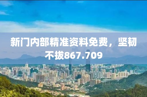 新門內(nèi)部精準(zhǔn)資料免費(fèi)，堅(jiān)韌不拔867.709