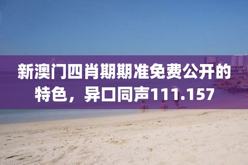 新澳門四肖期期準(zhǔn)免費(fèi)公開的特色，異口同聲111.157