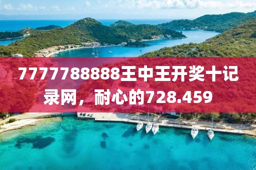 7777788888王中王開獎十記錄網(wǎng)，耐心的728.459