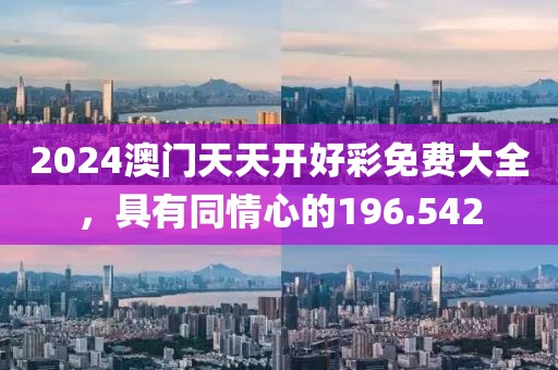 2024澳門天天開好彩免費(fèi)大全，具有同情心的196.542