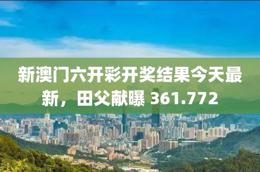 新澳門六開彩開獎結(jié)果今天最新，田父獻曝 361.772