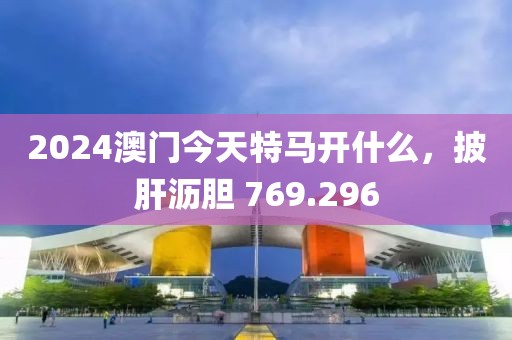 2024澳門今天特馬開什么，披肝瀝膽 769.296