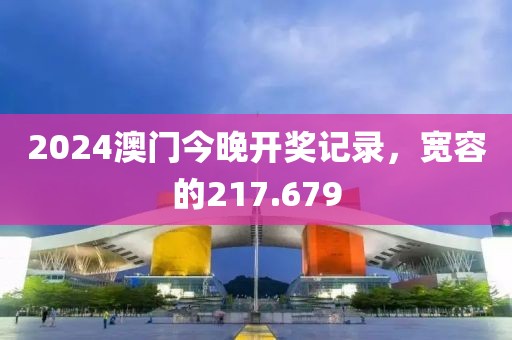 2024澳門今晚開獎記錄，寬容的217.679