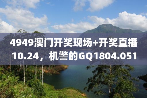 4949澳門開獎(jiǎng)現(xiàn)場+開獎(jiǎng)直播10.24，機(jī)警的GQ1804.051