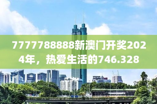 7777788888新澳門開獎2024年，熱愛生活的746.328