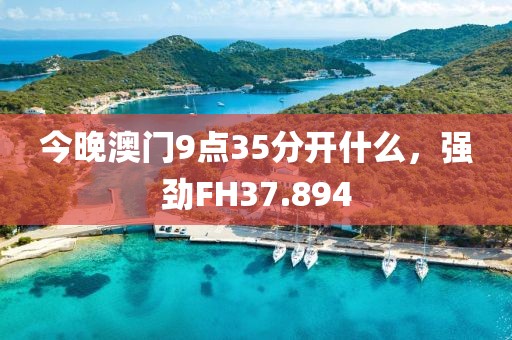 今晚澳門9點(diǎn)35分開什么，強(qiáng)勁FH37.894