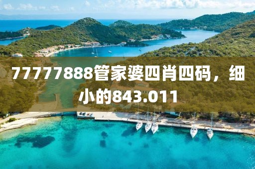 77777888管家婆四肖四碼，細小的843.011