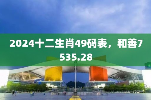 2024十二生肖49碼表，和善7535.28