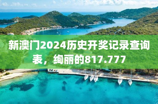 新澳門2024歷史開獎(jiǎng)記錄查詢表，絢麗的817.777