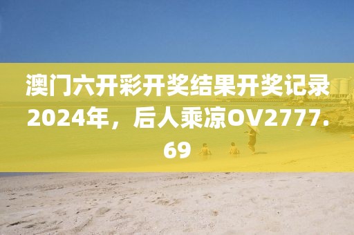 澳門六開彩開獎結(jié)果開獎記錄2024年，后人乘涼OV2777.69