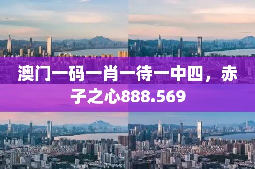 澳門一碼一肖一待一中四，赤子之心888.569