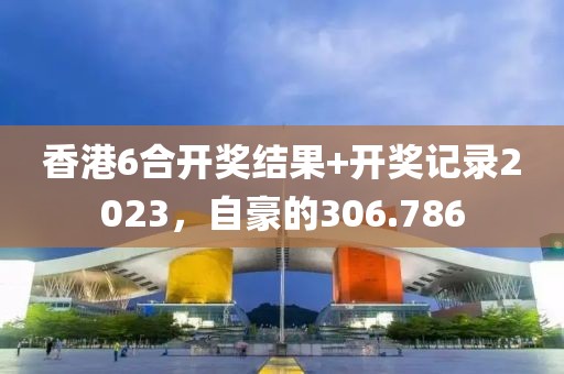 香港6合開獎結(jié)果+開獎記錄2023，自豪的306.786