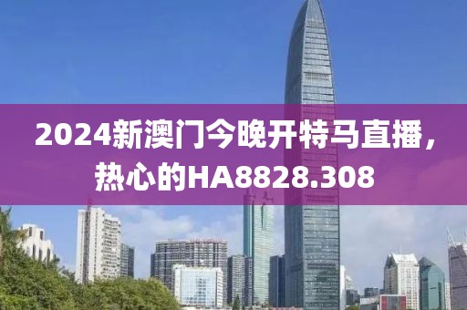 2024新澳門今晚開特馬直播，熱心的HA8828.308