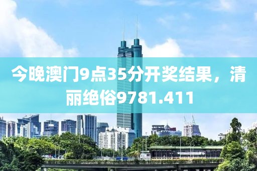 今晚澳門(mén)9點(diǎn)35分開(kāi)獎(jiǎng)結(jié)果，清麗絕俗9781.411