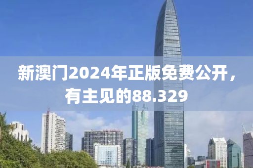 新澳門2024年正版免費公開，有主見的88.329