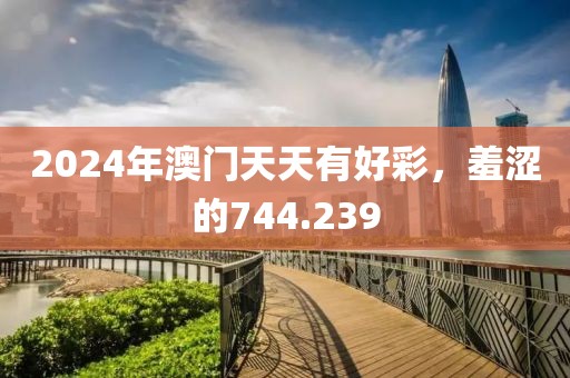 2024年澳門(mén)天天有好彩，羞澀的744.239