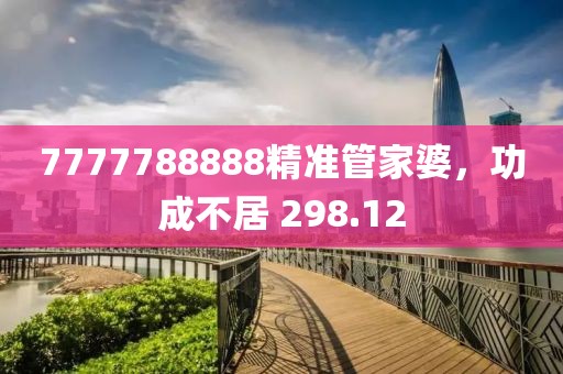7777788888精準(zhǔn)管家婆，功成不居 298.12