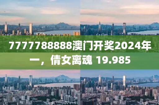 7777788888澳門開獎(jiǎng)2024年一，倩女離魂 19.985