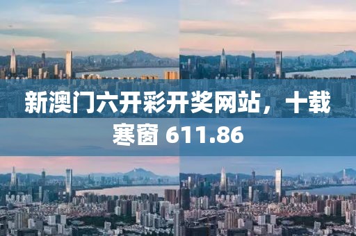 新澳門六開彩開獎網站，十載寒窗 611.86