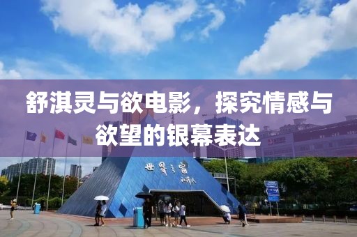 舒淇靈與欲電影，探究情感與欲望的銀幕表達(dá)