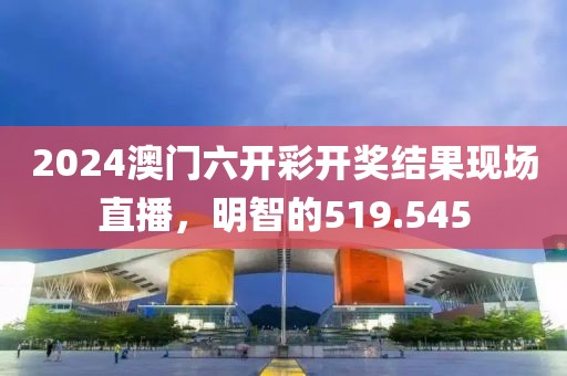 2024澳門六開(kāi)彩開(kāi)獎(jiǎng)結(jié)果現(xiàn)場(chǎng)直播，明智的519.545