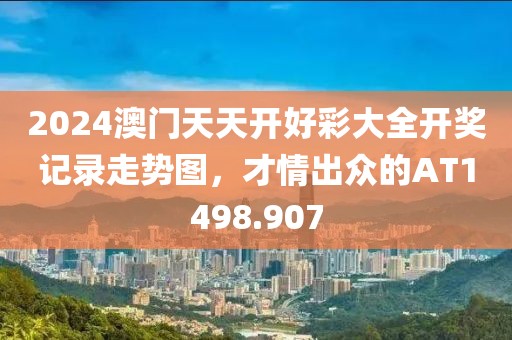 2024澳門天天開好彩大全開獎記錄走勢圖，才情出眾的AT1498.907