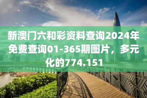 新澳門六和彩資料查詢2024年免費(fèi)查詢01-365期圖片，多元化的774.151