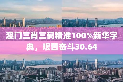 澳門三肖三碼精準(zhǔn)100%新華字典，艱苦奮斗30.64