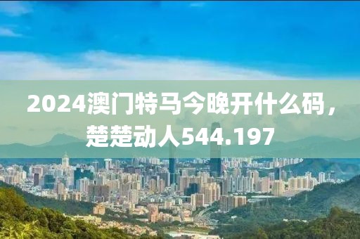 2024澳門特馬今晚開什么碼，楚楚動人544.197