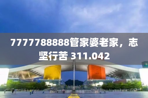 7777788888管家婆老家，志堅(jiān)行苦 311.042