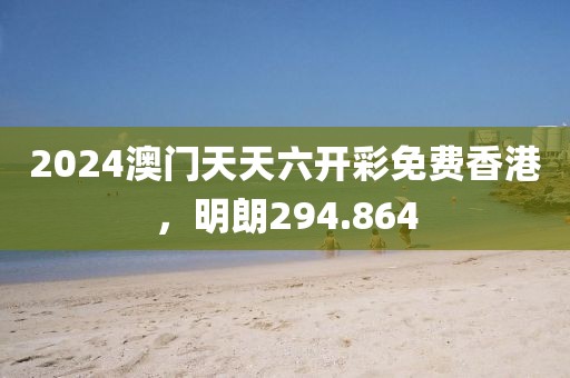 2024澳門天天六開彩免費(fèi)香港，明朗294.864