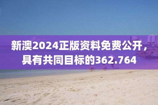 新澳2024正版資料免費公開，具有共同目標的362.764